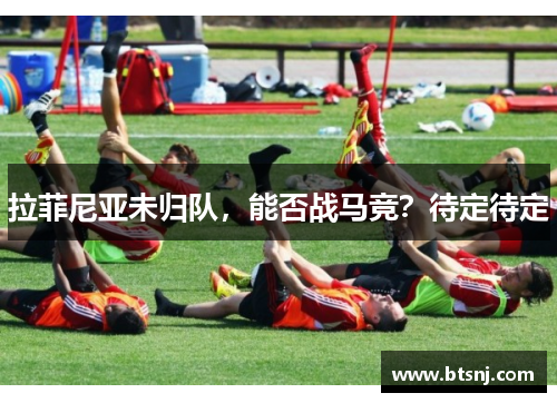 拉菲尼亚未归队，能否战马竞？待定待定