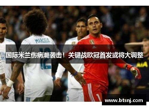 国际米兰伤病潮袭击！关键战欧冠首发或将大调整